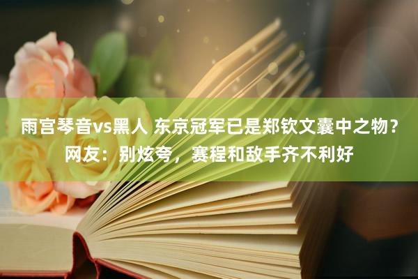 雨宫琴音vs黑人 东京冠军已是郑钦文囊中之物？网友：别炫夸，赛程和敌手齐不利好