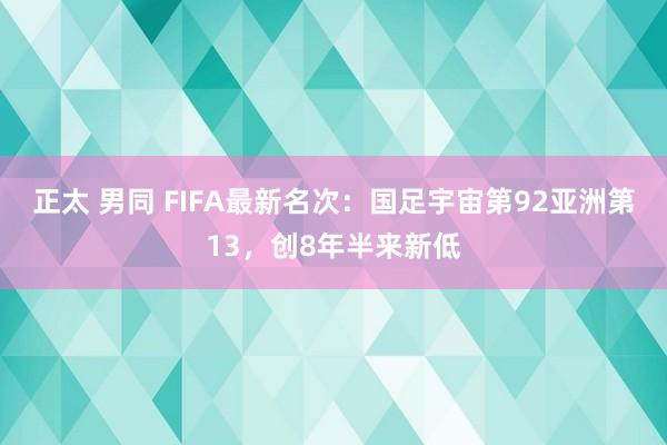 正太 男同 FIFA最新名次：国足宇宙第92亚洲第13，创8年半来新低