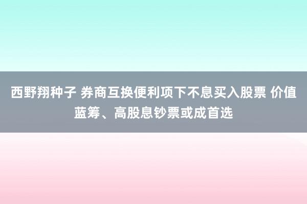 西野翔种子 券商互换便利项下不息买入股票 价值蓝筹、高股息钞票或成首选