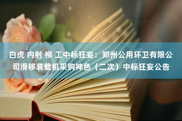 白虎 内射 柳 工中标狂妄：郑州公用环卫有限公司滑移装载机采购神色（二次）中标狂妄公告