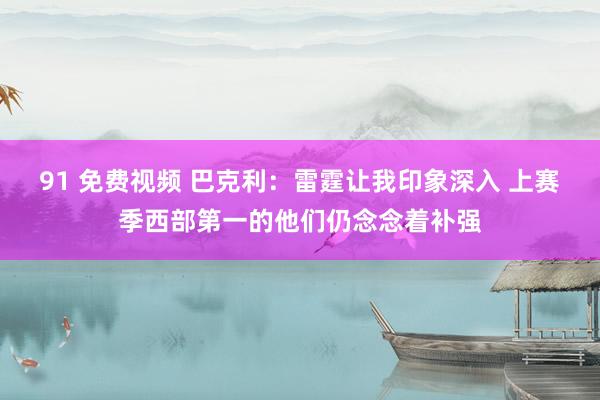 91 免费视频 巴克利：雷霆让我印象深入 上赛季西部第一的他们仍念念着补强