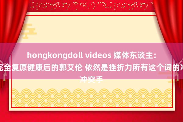 hongkongdoll videos 媒体东谈主：瞻望完全复原健康后的郭艾伦 依然是挫折力所有这个词的冲突手