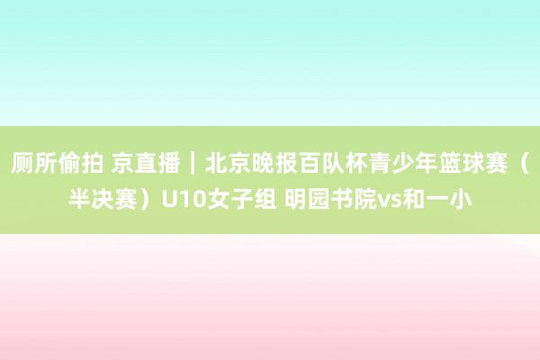 厕所偷拍 京直播｜北京晚报百队杯青少年篮球赛（半决赛）U10女子组 明园书院vs和一小