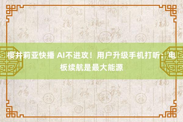 樱井莉亚快播 AI不进攻！用户升级手机打听：电板续航是最大能源