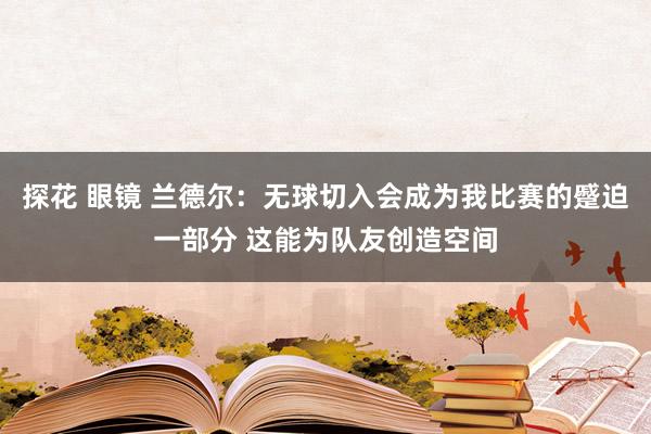 探花 眼镜 兰德尔：无球切入会成为我比赛的蹙迫一部分 这能为队友创造空间