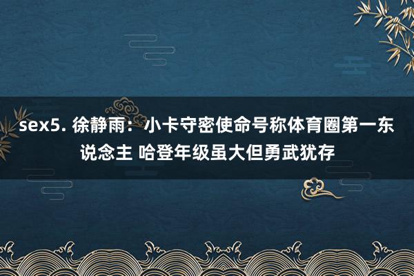 sex5. 徐静雨：小卡守密使命号称体育圈第一东说念主 哈登年级虽大但勇武犹存