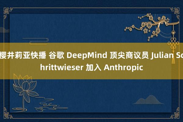 樱井莉亚快播 谷歌 DeepMind 顶尖商议员 Julian Schrittwieser 加入 Anthropic