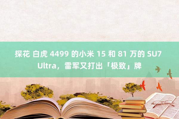 探花 白虎 4499 的小米 15 和 81 万的 SU7 Ultra，雷军又打出「极致」牌