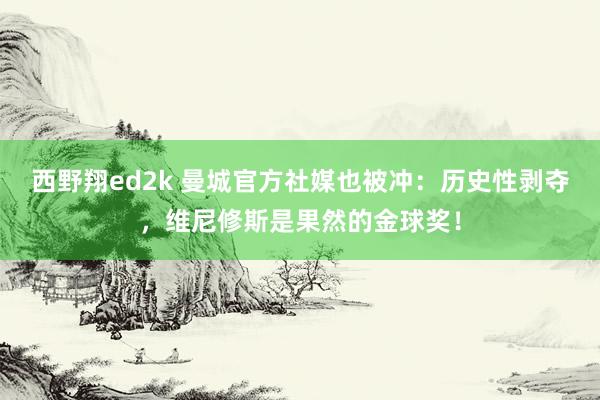 西野翔ed2k 曼城官方社媒也被冲：历史性剥夺，维尼修斯是果然的金球奖！