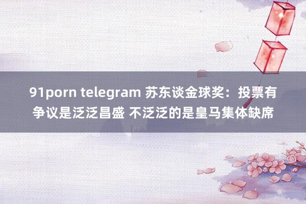 91porn telegram 苏东谈金球奖：投票有争议是泛泛昌盛 不泛泛的是皇马集体缺席