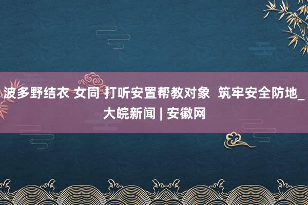 波多野结衣 女同 打听安置帮教对象  筑牢安全防地_大皖新闻 | 安徽网