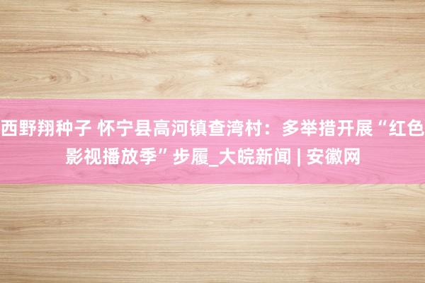 西野翔种子 怀宁县高河镇查湾村：多举措开展“红色影视播放季”步履_大皖新闻 | 安徽网