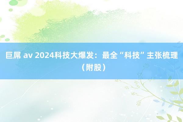 巨屌 av 2024科技大爆发：最全“科技”主张梳理（附股）