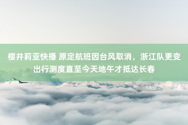 樱井莉亚快播 原定航班因台风取消，浙江队更变出行测度直至今天地午才抵达长春