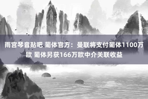 雨宫琴音贴吧 葡体官方：曼联将支付葡体1100万欧 葡体另获166万欧中介关联收益