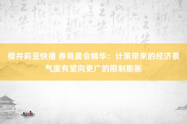 樱井莉亚快播 券商晨会精华：计策带来的经济景气度有望向更广的限制膨胀