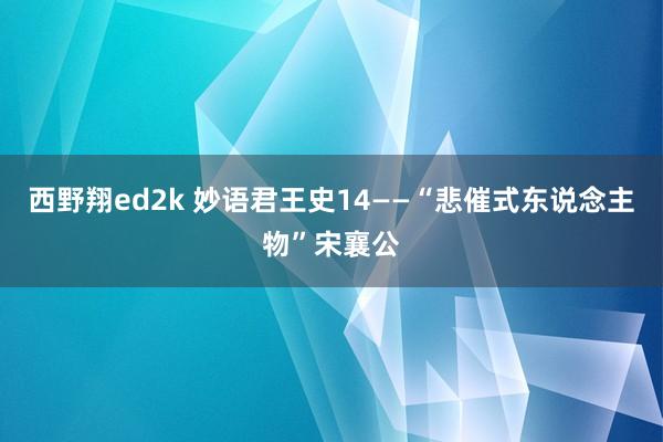 西野翔ed2k 妙语君王史14——“悲催式东说念主物”宋襄公