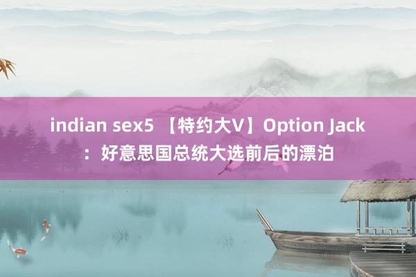 indian sex5 【特约大V】Option Jack：好意思国总统大选前后的漂泊