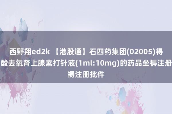 西野翔ed2k 【港股通】石四药集团(02005)得到盐酸去氧肾上腺素打针液(1ml:10mg)的药品坐褥注册批件