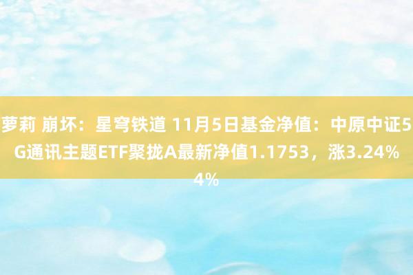 萝莉 崩坏：星穹铁道 11月5日基金净值：中原中证5G通讯主题ETF聚拢A最新净值1.1753，涨3.24%