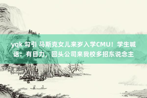 yqk 勾引 马斯克女儿来岁入学CMU！学生喊话：有目力，回头公司来我校多招东说念主