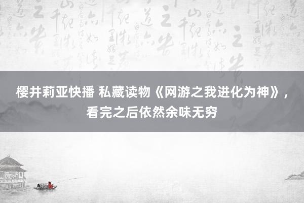 樱井莉亚快播 私藏读物《网游之我进化为神》，看完之后依然余味无穷