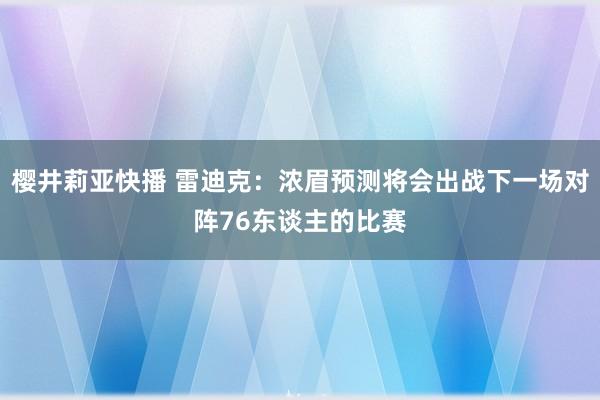 樱井莉亚快播 雷迪克：浓眉预测将会出战下一场对阵76东谈主的比赛