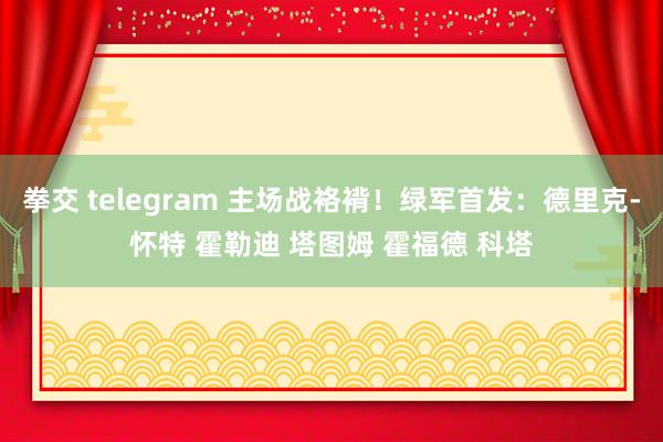 拳交 telegram 主场战袼褙！绿军首发：德里克-怀特 霍勒迪 塔图姆 霍福德 科塔