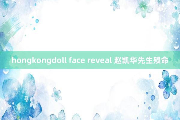 hongkongdoll face reveal 赵凯华先生殒命