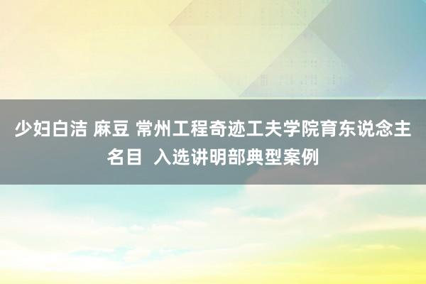 少妇白洁 麻豆 常州工程奇迹工夫学院育东说念主名目  入选讲明部典型案例