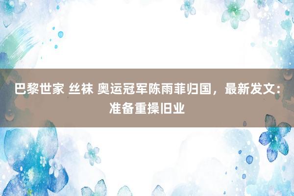 巴黎世家 丝袜 奥运冠军陈雨菲归国，最新发文：准备重操旧业