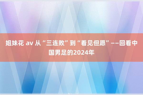 姐妹花 av 从“三连败”到“看见但愿”——回看中国男足的2024年