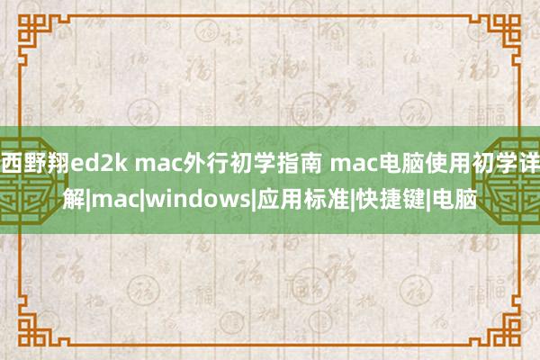 西野翔ed2k mac外行初学指南 mac电脑使用初学详解|mac|windows|应用标准|快捷键|电脑