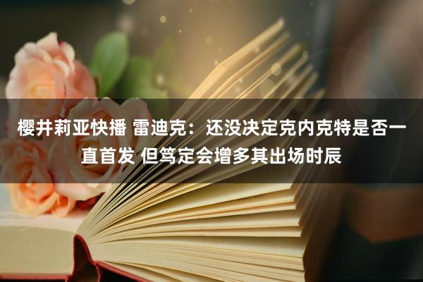 樱井莉亚快播 雷迪克：还没决定克内克特是否一直首发 但笃定会增多其出场时辰