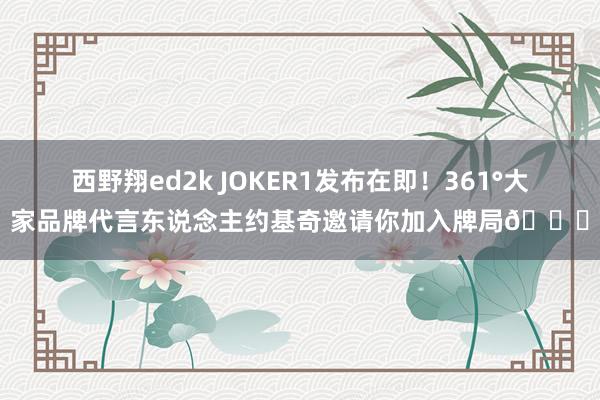 西野翔ed2k JOKER1发布在即！361°大家品牌代言东说念主约基奇邀请你加入牌局🃏