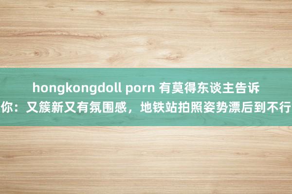 hongkongdoll porn 有莫得东谈主告诉你：又簇新又有氛围感，地铁站拍照姿势漂后到不行