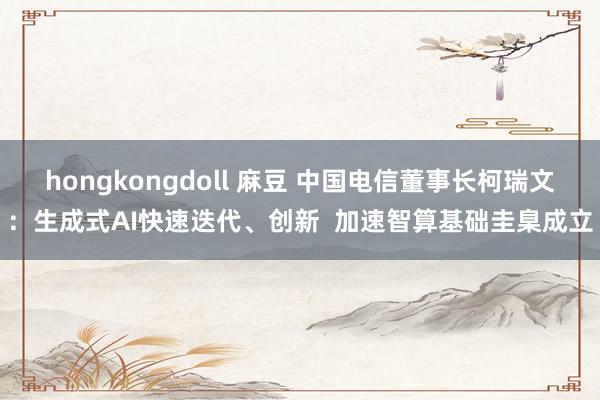 hongkongdoll 麻豆 中国电信董事长柯瑞文：生成式AI快速迭代、创新  加速智算基础圭臬成立