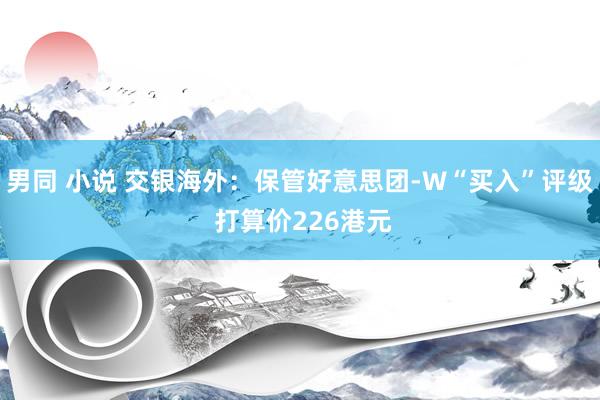 男同 小说 交银海外：保管好意思团-W“买入”评级 打算价226港元