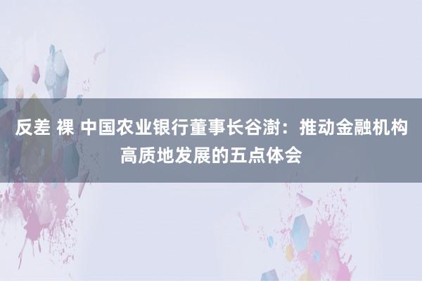 反差 裸 中国农业银行董事长谷澍：推动金融机构高质地发展的五点体会