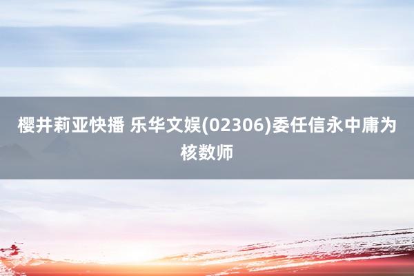 樱井莉亚快播 乐华文娱(02306)委任信永中庸为核数师