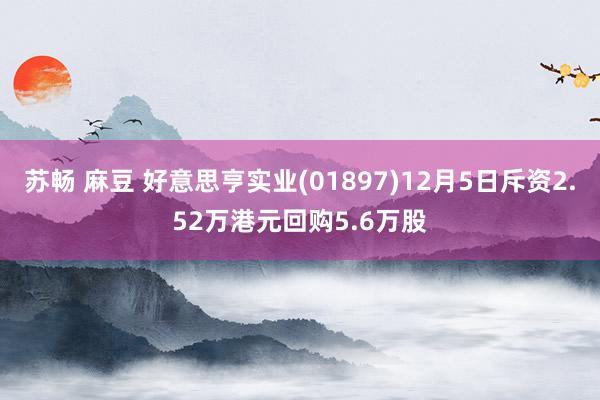 苏畅 麻豆 好意思亨实业(01897)12月5日斥资2.52万港元回购5.6万股