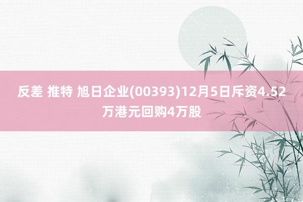 反差 推特 旭日企业(00393)12月5日斥资4.52万港元回购4万股