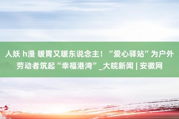 人妖 h漫 暖胃又暖东说念主！“爱心驿站”为户外劳动者筑起“幸福港湾”_大皖新闻 | 安徽网