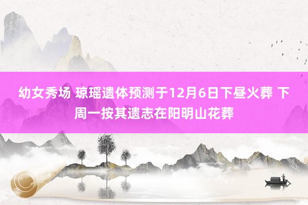 幼女秀场 琼瑶遗体预测于12月6日下昼火葬 下周一按其遗志在阳明山花葬