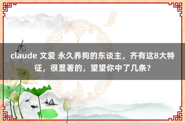 claude 文爱 永久养狗的东谈主，齐有这8大特征，很显著的，望望你中了几条？