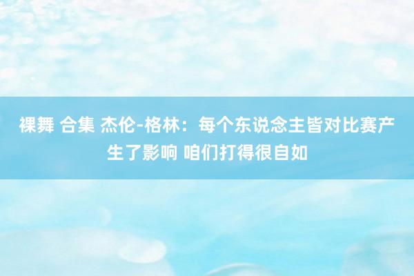 裸舞 合集 杰伦-格林：每个东说念主皆对比赛产生了影响 咱们打得很自如