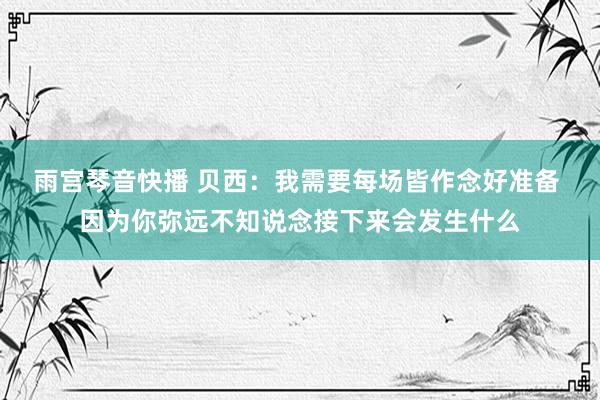 雨宫琴音快播 贝西：我需要每场皆作念好准备 因为你弥远不知说念接下来会发生什么