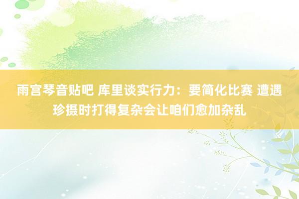 雨宫琴音贴吧 库里谈实行力：要简化比赛 遭遇珍摄时打得复杂会让咱们愈加杂乱