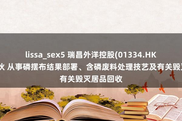 lissa_sex5 瑞昌外洋控股(01334.HK)拟建立结伙 从事磷摆布结果部署、含磷废料处理技艺及有关毁灭居品回收