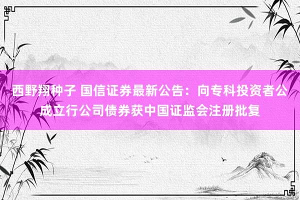 西野翔种子 国信证券最新公告：向专科投资者公成立行公司债券获中国证监会注册批复